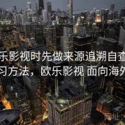 看欧乐影视时先做来源追溯自查：练习方法，欧乐影视 面向海外
