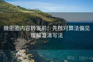 微密圈内容转发前：先核对算法偏见理解澄清写法