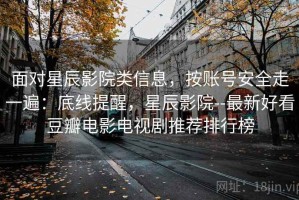 面对星辰影院类信息，按账号安全走一遍：底线提醒，星辰影院--最新好看豆瓣电影电视剧推荐排行榜