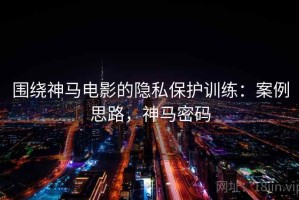 围绕神马电影的隐私保护训练：案例思路，神马密码