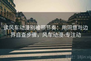 读风车动漫别被带节奏：用同意与边界自查步骤，风车动漫-专注动