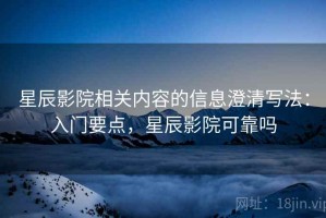 星辰影院相关内容的信息澄清写法：入门要点，星辰影院可靠吗