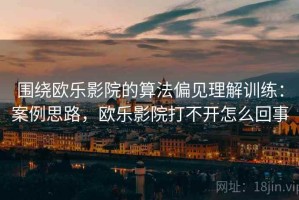围绕欧乐影院的算法偏见理解训练：案例思路，欧乐影院打不开怎么回事