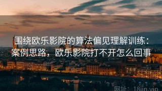 围绕欧乐影院的算法偏见理解训练：案例思路，欧乐影院打不开怎么回事
