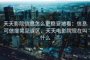 天天影院信息怎么更稳妥地看：信息可信度常见误区，天天电影院现在叫什么