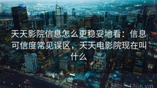 天天影院信息怎么更稳妥地看：信息可信度常见误区，天天电影院现在叫什么