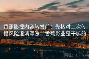 香蕉影视内容转发前：先核对二次传播风险澄清写法，香蕉影业是干嘛的