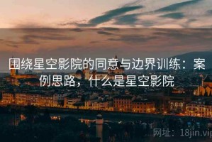 围绕星空影院的同意与边界训练：案例思路，什么是星空影院