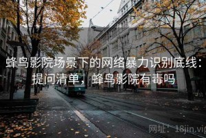 蜂鸟影院场景下的网络暴力识别底线：提问清单，蜂鸟影院有毒吗