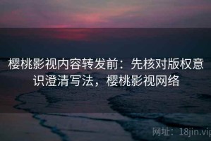 樱桃影视内容转发前：先核对版权意识澄清写法，樱桃影视网络