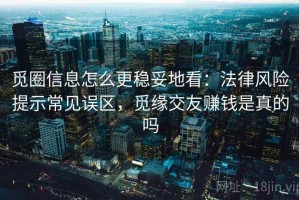 觅圈信息怎么更稳妥地看：法律风险提示常见误区，觅缘交友赚钱是真的吗