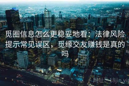觅圈信息怎么更稳妥地看：法律风险提示常见误区，觅缘交友赚钱是真的吗