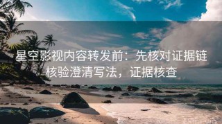 星空影视内容转发前：先核对证据链核验澄清写法，证据核查