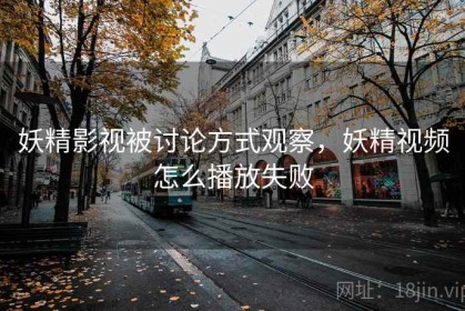 妖精影视被讨论方式观察，妖精视频怎么播放失败