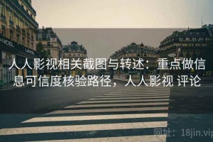 人人影视相关截图与转述：重点做信息可信度核验路径，人人影视 评论