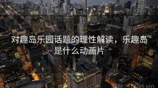 对趣岛乐园话题的理性解读，乐趣岛是什么动画片