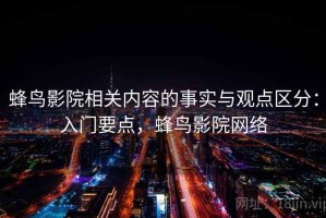 蜂鸟影院相关内容的事实与观点区分：入门要点，蜂鸟影院网络
