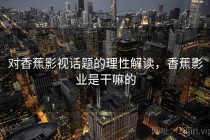 对香蕉影视话题的理性解读，香蕉影业是干嘛的