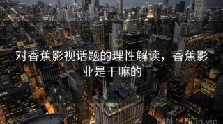 对香蕉影视话题的理性解读，香蕉影业是干嘛的