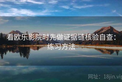 看欧乐影院时先做证据链核验自查：练习方法