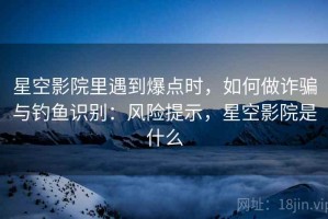 星空影院里遇到爆点时，如何做诈骗与钓鱼识别：风险提示，星空影院是什么