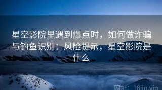 星空影院里遇到爆点时，如何做诈骗与钓鱼识别：风险提示，星空影院是什么