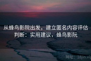 从蜂鸟影院出发，建立匿名内容评估判断：实用建议，蜂鸟影阮