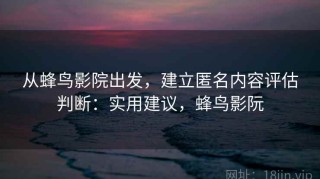 从蜂鸟影院出发，建立匿名内容评估判断：实用建议，蜂鸟影阮
