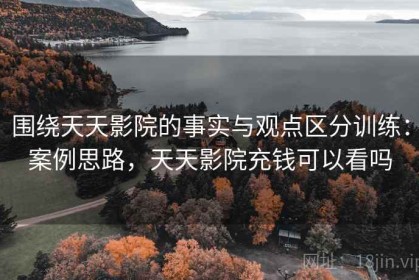 围绕天天影院的事实与观点区分训练：案例思路，天天影院充钱可以看吗