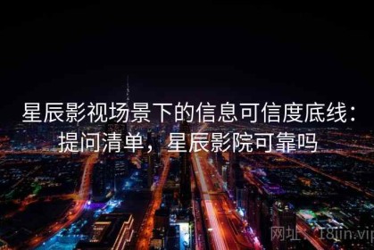 星辰影视场景下的信息可信度底线：提问清单，星辰影院可靠吗
