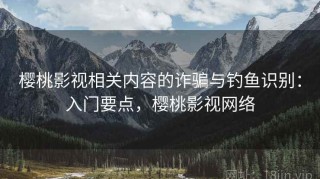 樱桃影视相关内容的诈骗与钓鱼识别：入门要点，樱桃影视网络