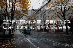 星空影院内容转发前：先核对情绪操纵识别澄清写法，星空影院有病毒吗