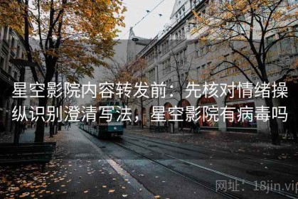 星空影院内容转发前：先核对情绪操纵识别澄清写法，星空影院有病毒吗