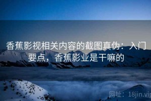 香蕉影视相关内容的截图真伪：入门要点，香蕉影业是干嘛的