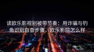 读欧乐影视别被带节奏：用诈骗与钓鱼识别自查步骤，欧乐影院怎么样