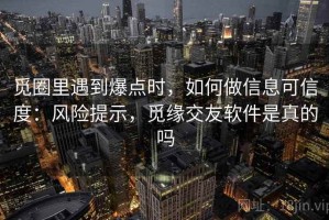 觅圈里遇到爆点时，如何做信息可信度：风险提示，觅缘交友软件是真的吗