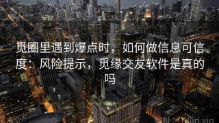 觅圈里遇到爆点时，如何做信息可信度：风险提示，觅缘交友软件是真的吗