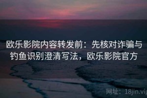 欧乐影院内容转发前：先核对诈骗与钓鱼识别澄清写法，欧乐影院官方