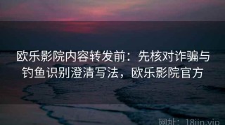欧乐影院内容转发前：先核对诈骗与钓鱼识别澄清写法，欧乐影院官方