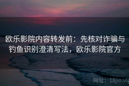 欧乐影院内容转发前：先核对诈骗与钓鱼识别澄清写法，欧乐影院官方
