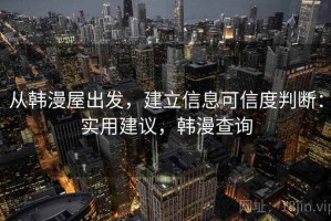 从韩漫屋出发，建立信息可信度判断：实用建议，韩漫查询