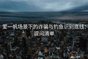 爱一帆场景下的诈骗与钓鱼识别底线：提问清单