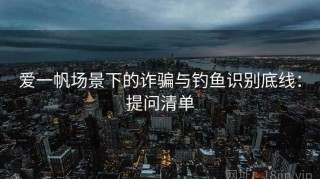 爱一帆场景下的诈骗与钓鱼识别底线：提问清单