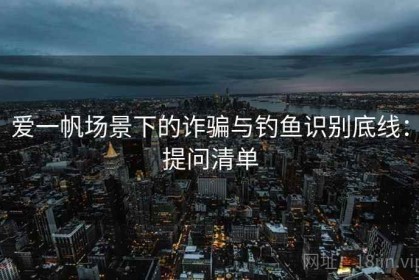 爱一帆场景下的诈骗与钓鱼识别底线：提问清单