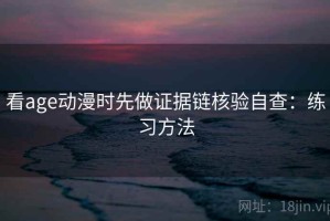 看age动漫时先做证据链核验自查：练习方法