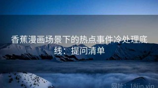 香蕉漫画场景下的热点事件冷处理底线：提问清单