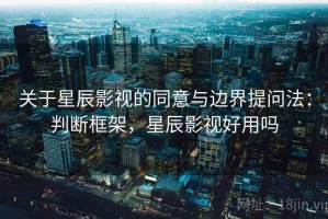 关于星辰影视的同意与边界提问法：判断框架，星辰影视好用吗