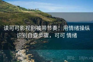 读可可影视别被带节奏：用情绪操纵识别自查步骤，可可 情绪