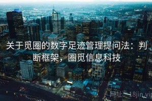 关于觅圈的数字足迹管理提问法：判断框架，圈觅信息科技