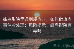 蜂鸟影院里遇到爆点时，如何做热点事件冷处理：风险提示，蜂鸟影院有毒吗